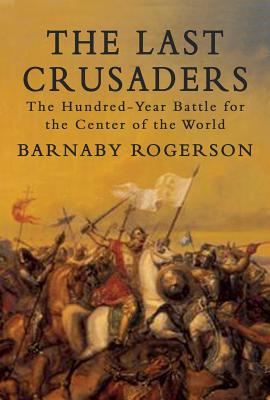 The Last Crusaders: The Hundred-Year Battle for the Centre of the World - Rogerson, Barnaby