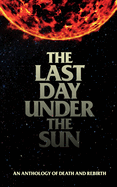 The Last Day Under The Sun: An Anthology of Death and Rebirth