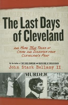 The Last Days of Cleveland: And More True Tales of Crime and Disaster from Cleveland's Past - Bellamy, John