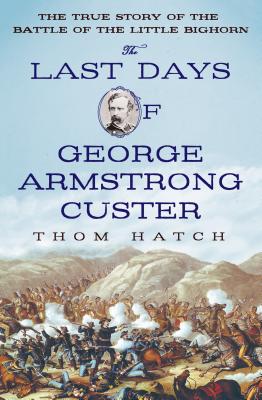 The Last Days of George Armstrong Custer: The True Story of the Battle of the Little Bighorn - Hatch, Thom