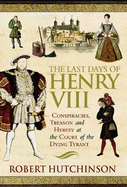 The Last Days of Henry VIII: Conspiracy, Treason and Heresy at the Court of the Dying Tyrant