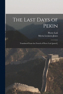 The Last Days of Pekin; Translated From the French of Pierre Loti [psued.] - Loti, Pierre 1850-1923, and Jones, Myrta Leonora