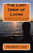 The Last Drop of Living: The Minimalist's Guide to Living the High Life on a Low Budget - Lee, Robert F
