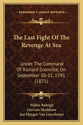 The Last Fight Of The Revenge At Sea: Under The Command Of Richard Grenville, On September 10-11, 1591 (1871) - Raleigh, Walter, Sir, and Markham, Gervase, and Van Linschoten, Jan Huygen