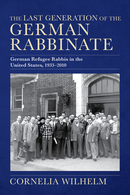 The Last Generation of the German Rabbinate: German Refugee Rabbis in the United States, 1933-2010 - Wilhelm, Cornelia