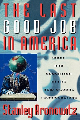 The Last Good Job in America: Work and Education in the New Global Technoculture - Aronowitz, Stanley, Professor