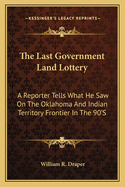 The Last Government Land Lottery: A Reporter Tells What He Saw On The Oklahoma And Indian Territory Frontier In The 90'S