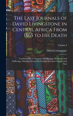 The Last Journals of David Livingstone in Central Africa From 1865 to His Death: Continued By A Narrative Of His Last Moments And Sufferings, Obtained From His Faithful Servants Chuma And Susi; Volume I - Livingstone, David
