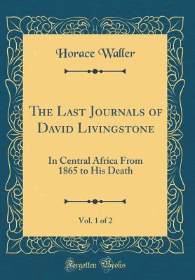 The Last Journals of David Livingstone, Vol. 1 of 2: In Central Africa from 1865 to His Death (Classic Reprint) - Waller, Horace