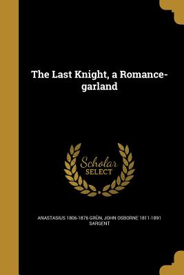 The Last Knight, a Romance-garland - Grn, Anastasius 1806-1876, and Sargent, John Osborne 1811-1891