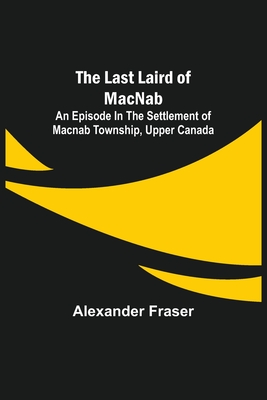 The Last Laird of MacNab;An Episode in the Settlement of MacNab Township, Upper Canada - Fraser, Alexander