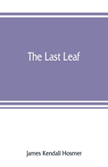 The last leaf; observations, during seventy-five years, of men and events in America and Europe