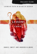 The Last Lessons of Christ Discussion Guide: Living by Faith in an Age of Despair