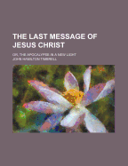 The Last Message of Jesus Christ: Or, the Apocalypse in a New Light