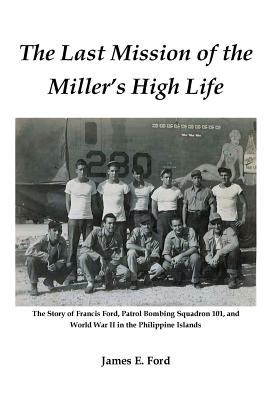 The Last Mission of the Miller's High Life: The Story of Francis Ford, Patrol Bombing Squadron 101, and World War II in the Philippine Islands - Ford, James