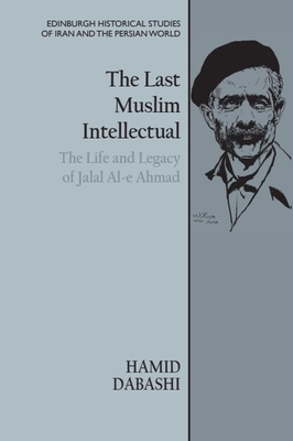 The Last Muslim Intellectual: The Life and Legacy of Jalal Al-E Ahmad - Dabashi, Hamid