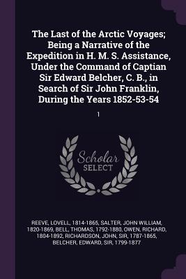 The Last of the Arctic Voyages; Being a Narrative of the Expedition in H. M. S. Assistance, Under the Command of Captian Sir Edward Belcher, C. B., in Search of Sir John Franklin, During the Years 1852-53-54: 1 - Reeve, Lovell, and Salter, John William, and Bell, Thomas