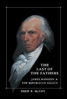 The Last of the Fathers: James Madison and the Republican Legacy - McCoy, Drew R