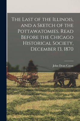 The Last of the Illinois, and a Sketch of the Pottawatomies. Read Before the Chicago Historical Society, December 13, 1870 - Caton, John Dean 1812-1895