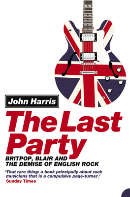 The Last Party: Britpop, Blair and the Demise of English Rock - Harris, John