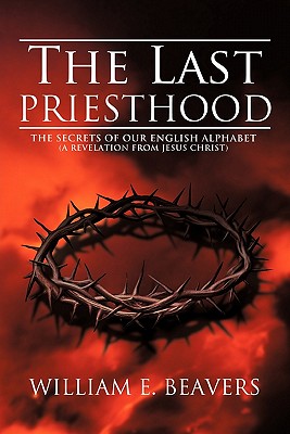 The Last Priesthood: The Secrets of Our English Alphabet (a Revelation from Jesus Christ) - Beavers, William E