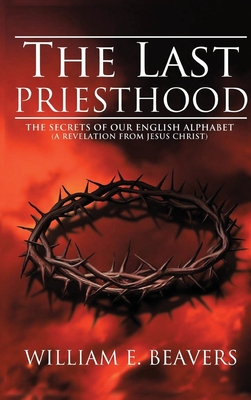 The Last Priesthood: The Secrets of Our English Alphabet ( A Revelation from Jesus Christ ) - Beavers, William