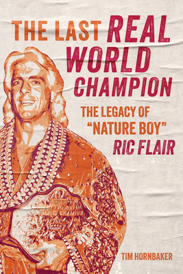 The Last Real World Champion: The Legacy of "Nature Boy" Ric Flair - Hornbaker, Tim