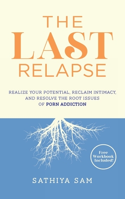 The Last Relapse: Realize Your Potential, Reclaim Intimacy, and Resolve the Root Issues of Porn Addiction - Sam, Sathiya