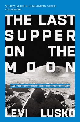 The Last Supper on the Moon Bible Study Guide plus Streaming Video: The Ocean of Space, the Mystery of Grace, and the Life Jesus Died for You to Have - Lusko, Levi