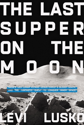 The Last Supper on the Moon: NASA's 1969 Lunar Voyage, Jesus Christ's Bloody Death, and the Fantastic Quest to Conquer Inner Space - Lusko, Levi