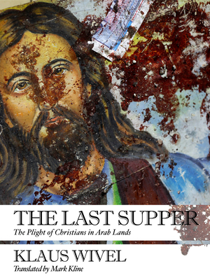 The Last Supper: The Plight of Christians in Arab Lands - Wivel, Klaus, and Kline, Mark (Translated by)