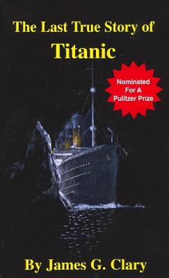 The Last True Story of Titanic - Clary, James G