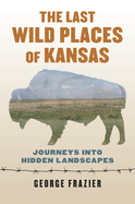 The Last Wild Places of Kansas: Journeys Into Hidden Landscapes
