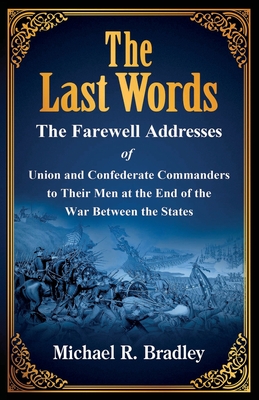 The Last Words, The Farewell Addresses of Union and Confederate Commanders to Their Men at the End of the War Between the States - Bradley, Michael R, and Kizer, Gene (Editor)