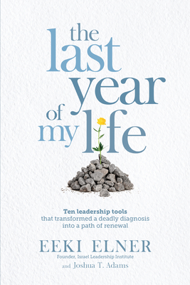 The Last Year of My Life: Ten Leadership Tools That Transformed a Deadly Diagnosis Into a Path of Renewal - Elner, Eeki, and Adams, Joshua