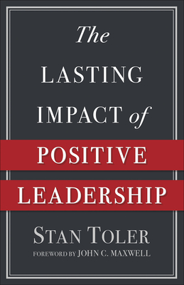 The Lasting Impact of Positive Leadership - Toler, Stan, and Maxwell, John C (Foreword by)