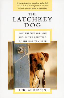 The Latchkey Dog: How the Way You Live Shapes the Behavior of the Dog You Love - Andersen, Jodi