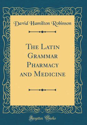 The Latin Grammar Pharmacy and Medicine (Classic Reprint) - Robinson, David Hamilton