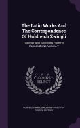 The Latin Works And The Correspondence Of Huldreich Zwingli: Together With Selections From His German Works, Volume 2