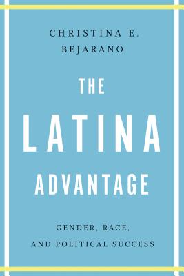 The Latina Advantage: Gender, Race, and Political Success - Bejarano, Christina E