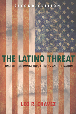 The Latino Threat: Constructing Immigrants, Citizens, and the Nation - Chavez, Leo
