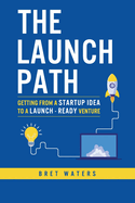 The Launch Path: Getting from a startup idea to a launch-ready venture.