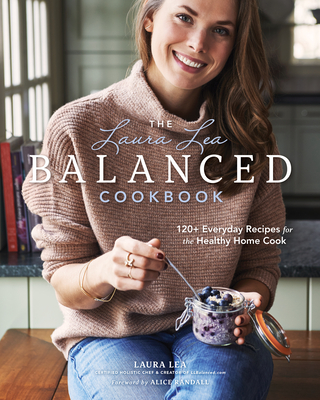 The Laura Lea Balanced Cookbook: 120+ Everyday Recipes for the Healthy Home Cook - Lea, Laura, and Randall, Alice (Foreword by)