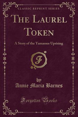 The Laurel Token: A Story of the Yamassee Uprising (Classic Reprint) - Barnes, Annie Maria