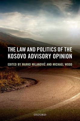 The Law and Politics of the Kosovo Advisory Opinion - Milanovic, Marko (Editor), and Wood, Michael (Editor)