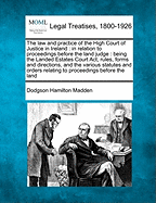 The Law and Practice of the High Court of Justice in Ireland: In Relation to Proceedings Before the Land Judges: Being the Landed Estates Court ACT, Rules, Forms and Directions, and the Various Statutes and Orders Relating to Proceedings Before the Land