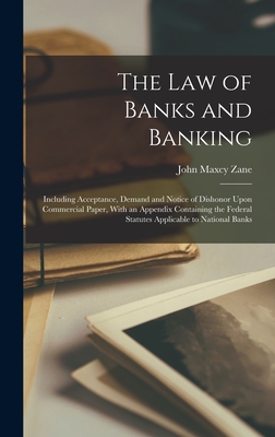 The Law of Banks and Banking: Including Acceptance, Demand and Notice of Dishonor Upon Commercial Paper, With an Appendix Containing the Federal Statutes Applicable to National Banks - Zane, John Maxcy