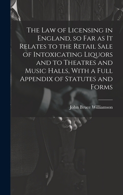 The law of Licensing in England, so far as it Relates to the Retail Sale of Intoxicating Liquors and to Theatres and Music Halls, With a Full Appendix of Statutes and Forms - Williamson, John Bruce