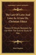 The Law of Love and Love as a Law; Or, Christian Ethics, Theory of Morals Restated, for Use with the Outline Study of Man