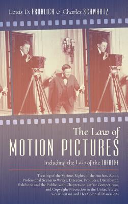 The Law of Motion Pictures Including the Law of the Theatre: Treating of the Various Rights of the Author, Actor ...with Chapters on Unfair Competition, and Copyright Protection in the United States, Great Britain and Her Colonial Possessions (1918) - Frohlich, Louis D, and Schwartz, Charles